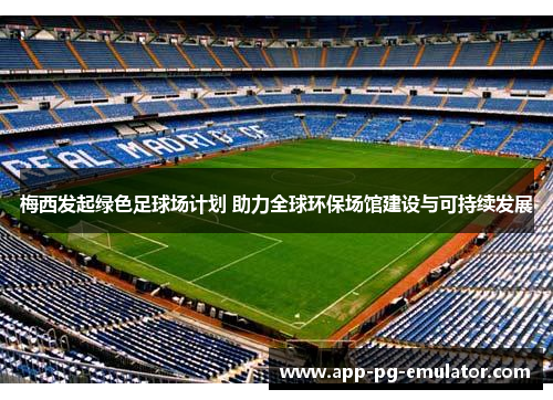 梅西发起绿色足球场计划 助力全球环保场馆建设与可持续发展