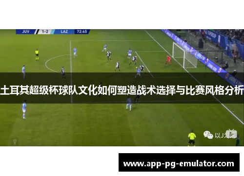 土耳其超级杯球队文化如何塑造战术选择与比赛风格分析