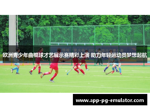 欧洲青少年曲棍球才艺展示赛精彩上演 助力年轻运动员梦想起航
