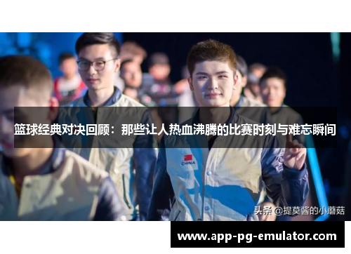 篮球经典对决回顾：那些让人热血沸腾的比赛时刻与难忘瞬间