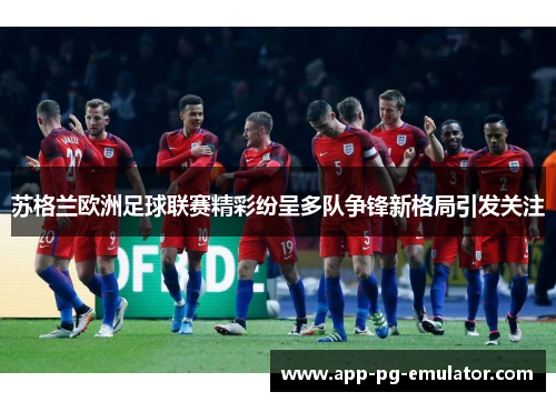 苏格兰欧洲足球联赛精彩纷呈多队争锋新格局引发关注