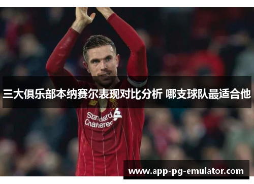三大俱乐部本纳赛尔表现对比分析 哪支球队最适合他