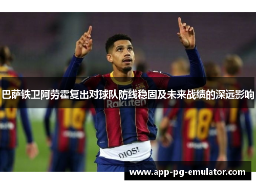 巴萨铁卫阿劳霍复出对球队防线稳固及未来战绩的深远影响