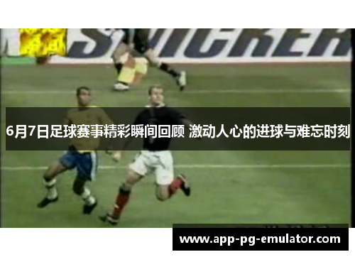 6月7日足球赛事精彩瞬间回顾 激动人心的进球与难忘时刻