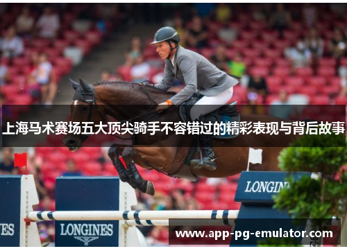 上海马术赛场五大顶尖骑手不容错过的精彩表现与背后故事