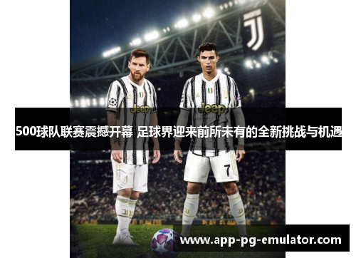500球队联赛震撼开幕 足球界迎来前所未有的全新挑战与机遇