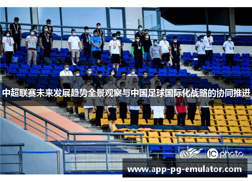 中超联赛未来发展趋势全景观察与中国足球国际化战略的协同推进