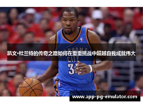 凯文·杜兰特的传奇之路如何在重重挑战中超越自我成就伟大