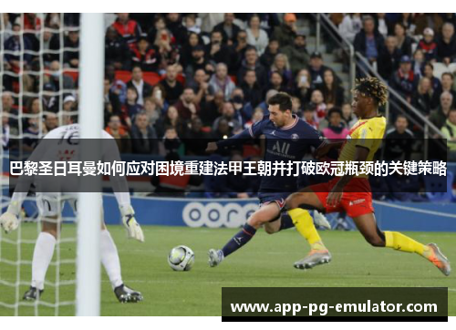 巴黎圣日耳曼如何应对困境重建法甲王朝并打破欧冠瓶颈的关键策略