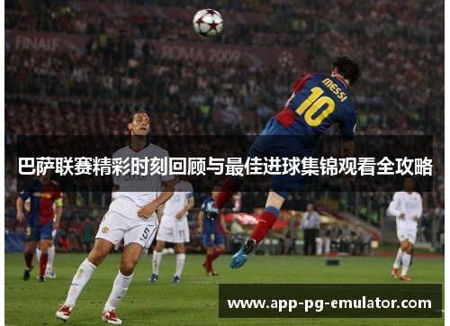 巴萨联赛精彩时刻回顾与最佳进球集锦观看全攻略