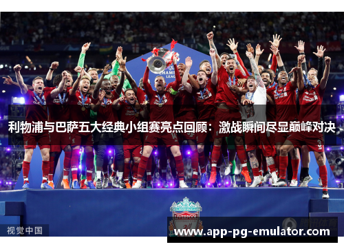 利物浦与巴萨五大经典小组赛亮点回顾：激战瞬间尽显巅峰对决