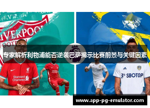 专家解析利物浦能否逆袭巴萨揭示比赛前景与关键因素