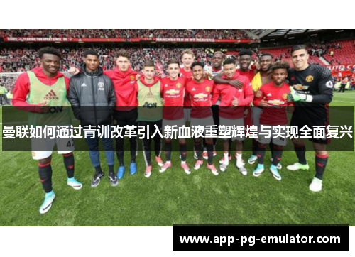 曼联如何通过青训改革引入新血液重塑辉煌与实现全面复兴