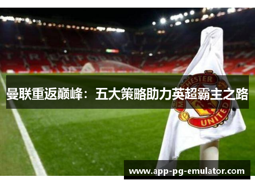 曼联重返巅峰：五大策略助力英超霸主之路