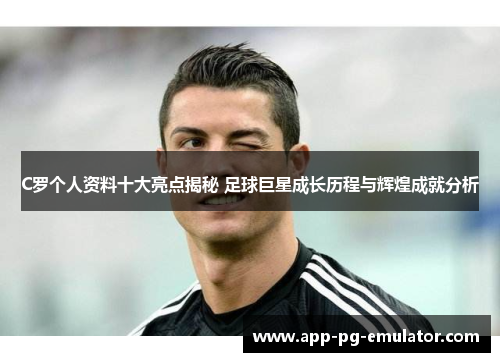 C罗个人资料十大亮点揭秘 足球巨星成长历程与辉煌成就分析