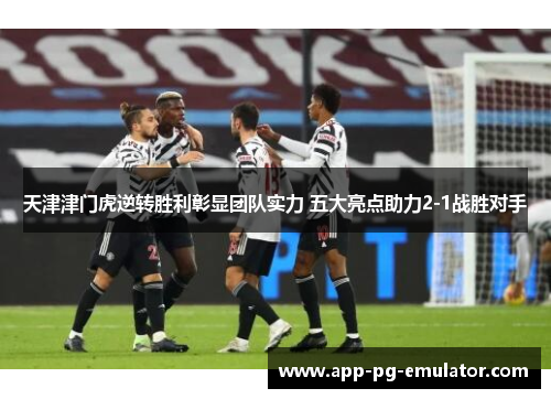 天津津门虎逆转胜利彰显团队实力 五大亮点助力2-1战胜对手