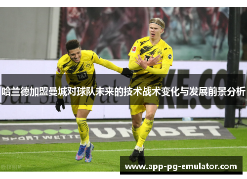 哈兰德加盟曼城对球队未来的技术战术变化与发展前景分析
