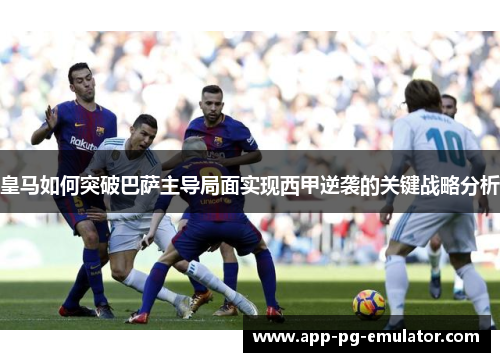 皇马如何突破巴萨主导局面实现西甲逆袭的关键战略分析