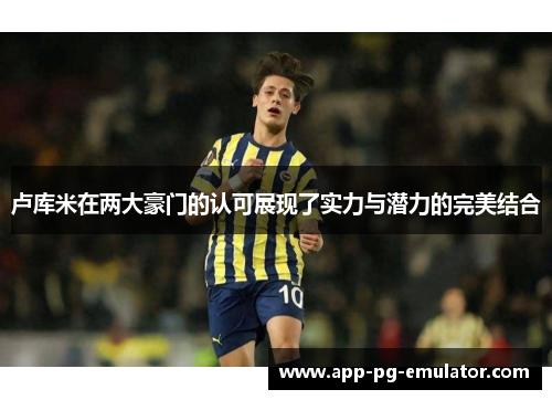 卢库米在两大豪门的认可展现了实力与潜力的完美结合