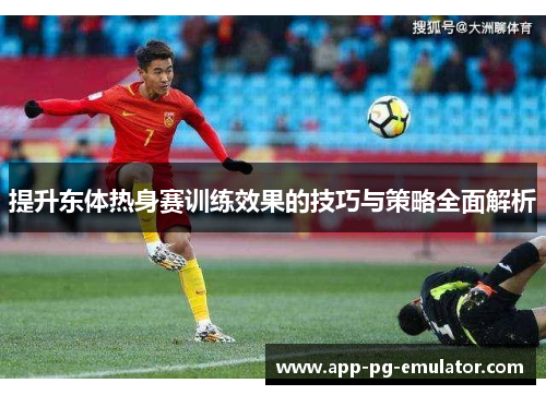 提升东体热身赛训练效果的技巧与策略全面解析
