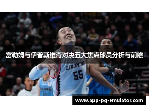 富勒姆与伊普斯维奇对决五大焦点球员分析与前瞻