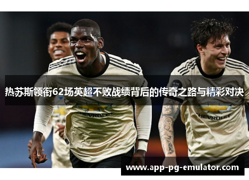 热苏斯领衔62场英超不败战绩背后的传奇之路与精彩对决