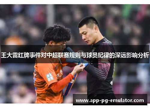 王大雷红牌事件对中超联赛规则与球员纪律的深远影响分析