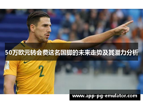 50万欧元转会费这名国脚的未来走势及其潜力分析