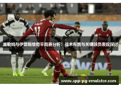 富勒姆与伊普斯维奇平局赛分析：战术布置与关键球员表现探讨