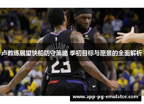 卢教练展望快船防守策略 季初目标与愿景的全面解析
