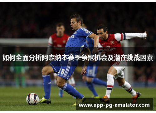 如何全面分析阿森纳本赛季争冠机会及潜在挑战因素