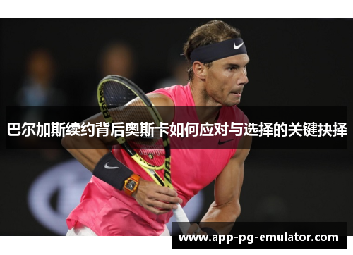 巴尔加斯续约背后奥斯卡如何应对与选择的关键抉择