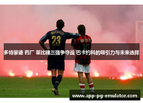 多特蒙德 药厂 莱比锡三强争夺战 巴卡约科的吸引力与未来选择