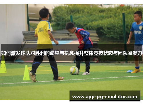 如何激发球队对胜利的渴望与执念提升整体竞技状态与团队凝聚力