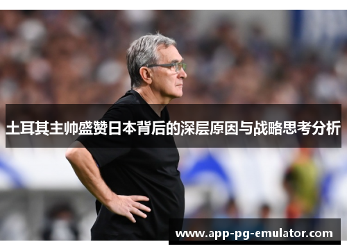 土耳其主帅盛赞日本背后的深层原因与战略思考分析
