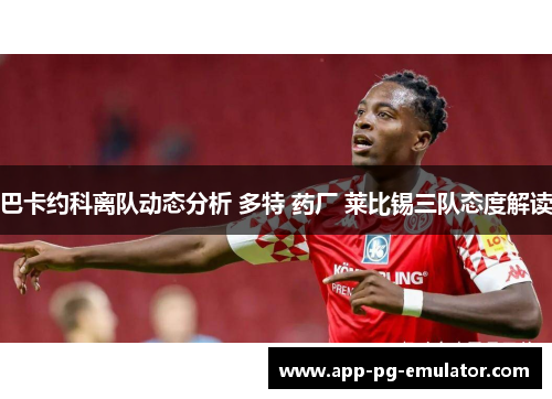 巴卡约科离队动态分析 多特 药厂 莱比锡三队态度解读