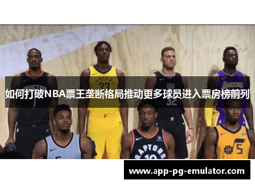 如何打破NBA票王垄断格局推动更多球员进入票房榜前列