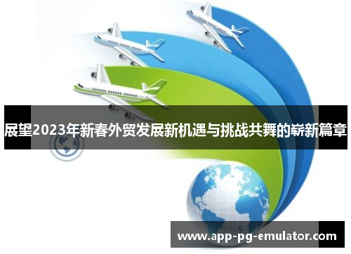 展望2023年新春外贸发展新机遇与挑战共舞的崭新篇章