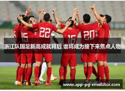 浙江队国足新高成就背后 谁将成为接下来焦点人物