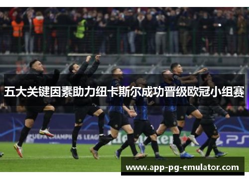 五大关键因素助力纽卡斯尔成功晋级欧冠小组赛