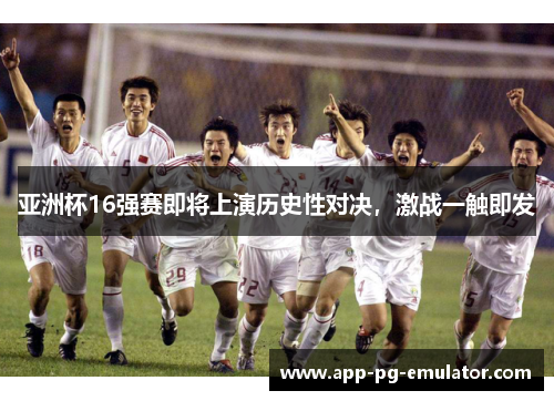 亚洲杯16强赛即将上演历史性对决，激战一触即发