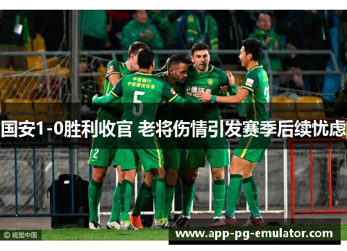 国安1-0胜利收官 老将伤情引发赛季后续忧虑