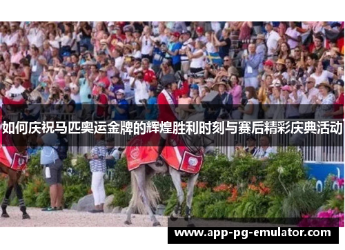 如何庆祝马匹奥运金牌的辉煌胜利时刻与赛后精彩庆典活动