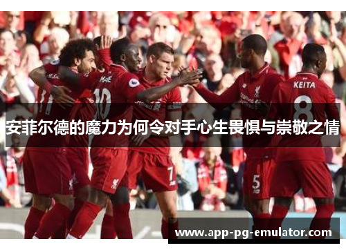 安菲尔德的魔力为何令对手心生畏惧与崇敬之情