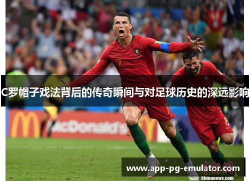 C罗帽子戏法背后的传奇瞬间与对足球历史的深远影响