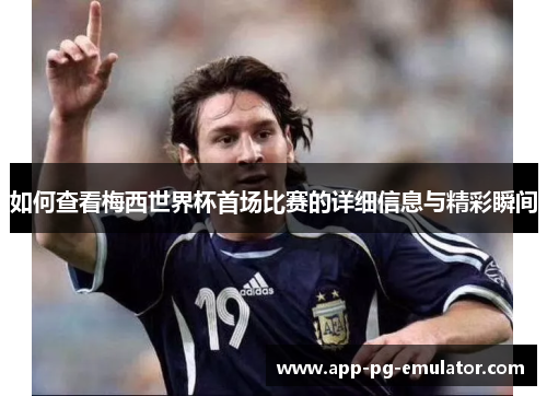 如何查看梅西世界杯首场比赛的详细信息与精彩瞬间