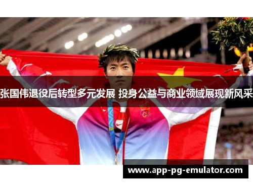 张国伟退役后转型多元发展 投身公益与商业领域展现新风采