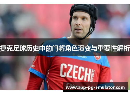 捷克足球历史中的门将角色演变与重要性解析