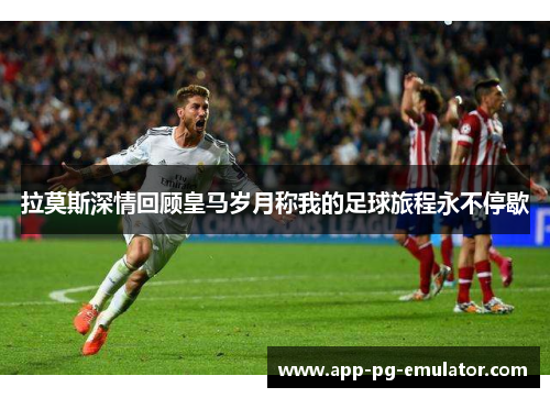 拉莫斯深情回顾皇马岁月称我的足球旅程永不停歇