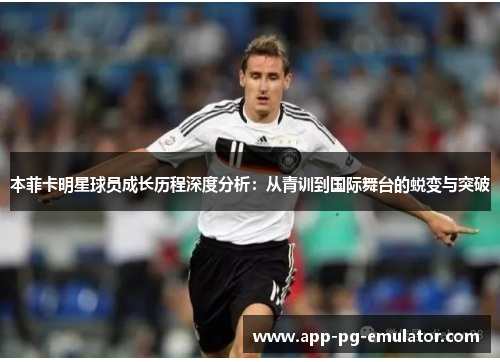 本菲卡明星球员成长历程深度分析：从青训到国际舞台的蜕变与突破